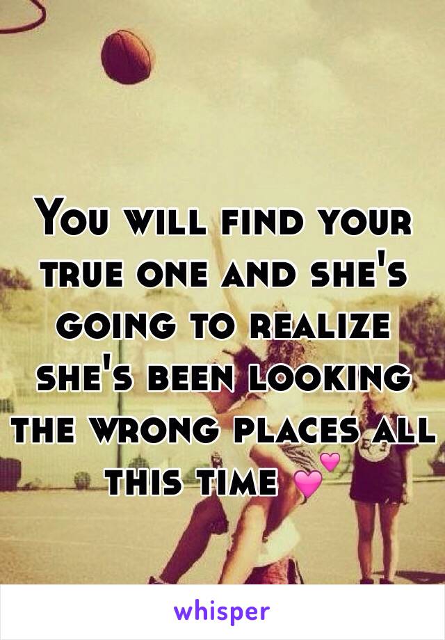 You will find your true one and she's going to realize she's been looking the wrong places all this time 💕