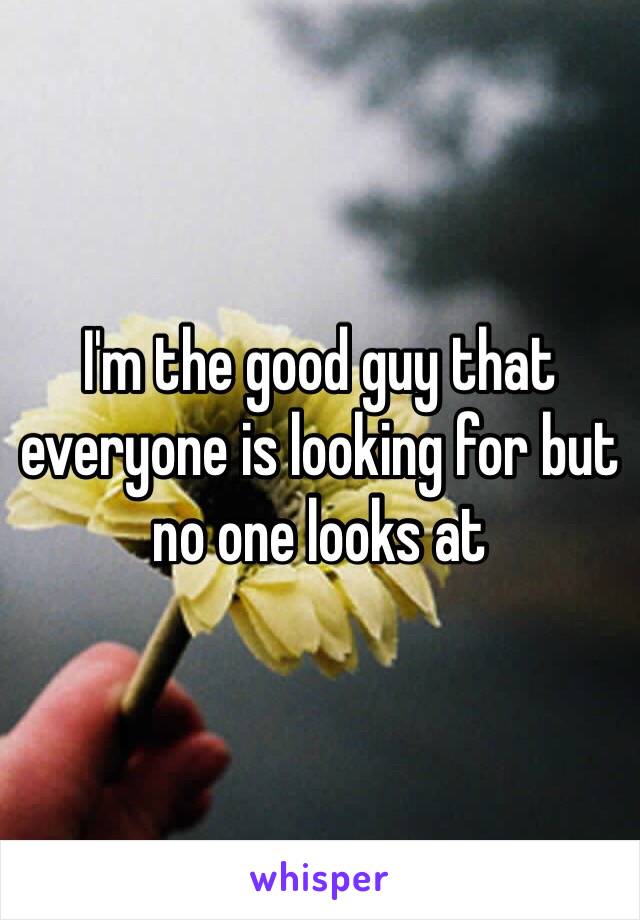 I'm the good guy that everyone is looking for but no one looks at 