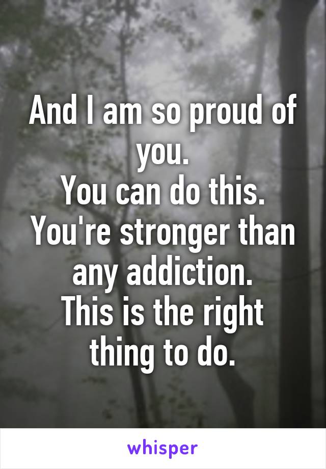 And I am so proud of you.
You can do this. You're stronger than any addiction.
This is the right thing to do.