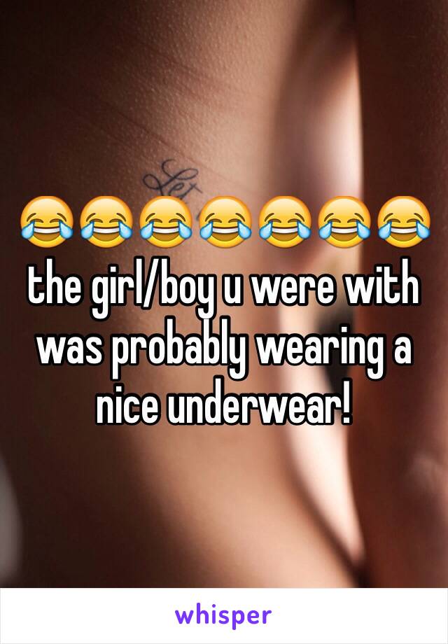 😂😂😂😂😂😂😂 the girl/boy u were with was probably wearing a nice underwear!