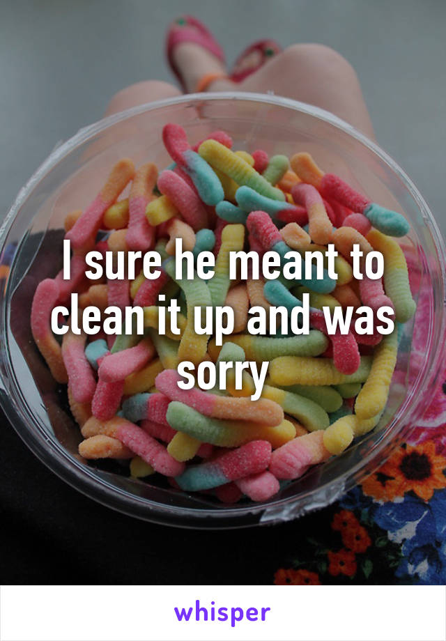 I sure he meant to clean it up and was sorry