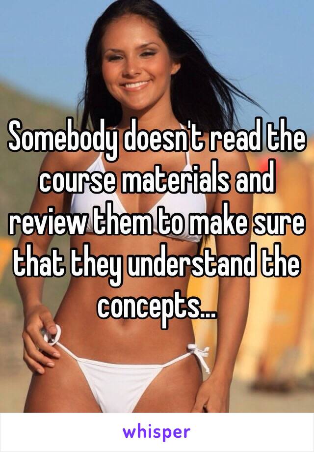 Somebody doesn't read the course materials and review them to make sure that they understand the concepts...