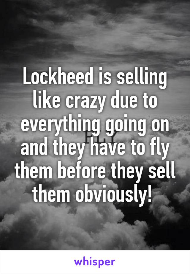 Lockheed is selling like crazy due to everything going on and they have to fly them before they sell them obviously! 