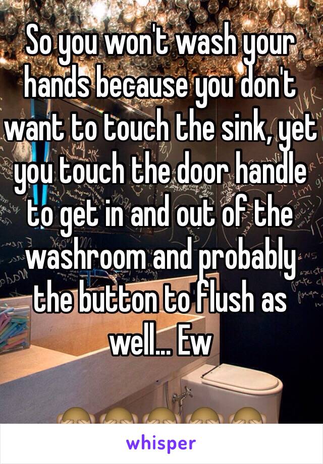 So you won't wash your hands because you don't want to touch the sink, yet you touch the door handle to get in and out of the washroom and probably the button to flush as well... Ew

🙈🙈🙈🙈🙈