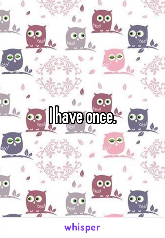 I have once. 