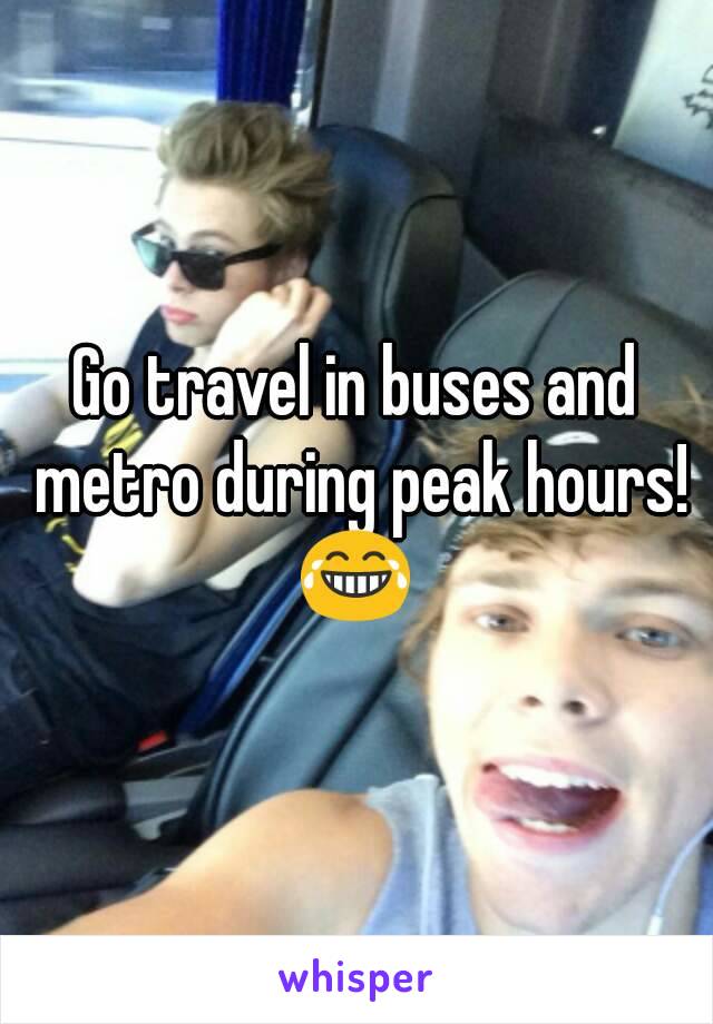 Go travel in buses and metro during peak hours! 😂 