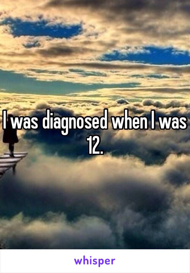 I was diagnosed when I was 12. 