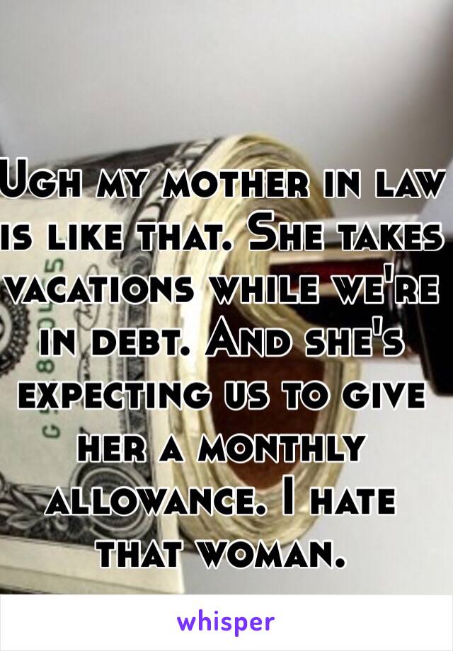 Ugh my mother in law is like that. She takes vacations while we're in debt. And she's expecting us to give her a monthly allowance. I hate that woman.