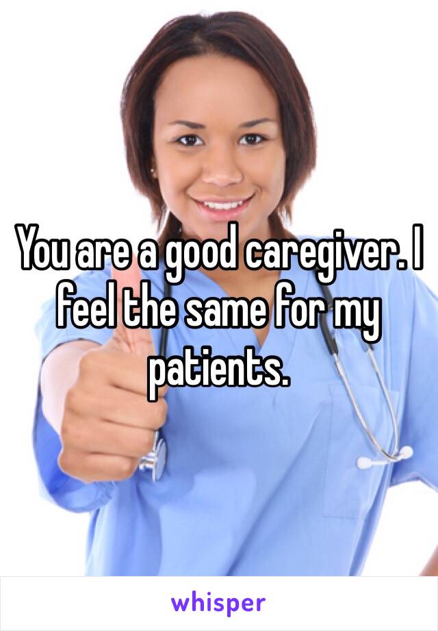 You are a good caregiver. I feel the same for my patients. 