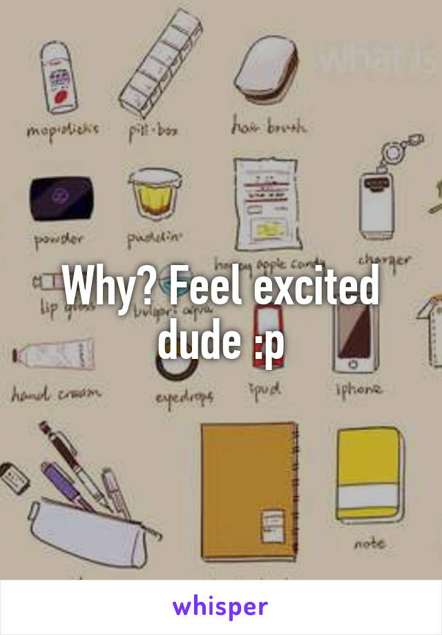 Why? Feel excited dude :p