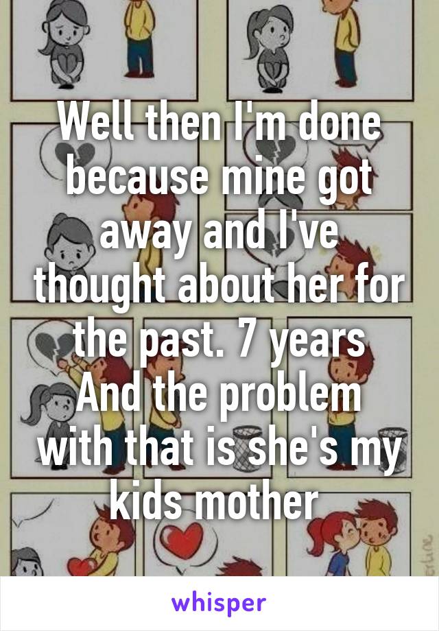 Well then I'm done because mine got away and I've thought about her for the past. 7 years
And the problem with that is she's my kids mother 