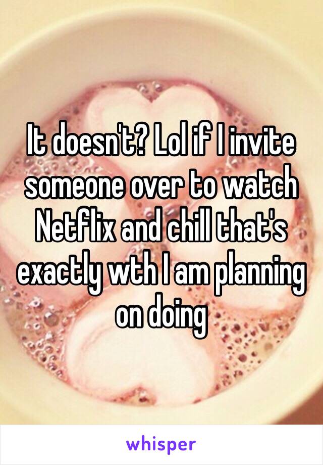 It doesn't? Lol if I invite someone over to watch Netflix and chill that's exactly wth I am planning on doing 