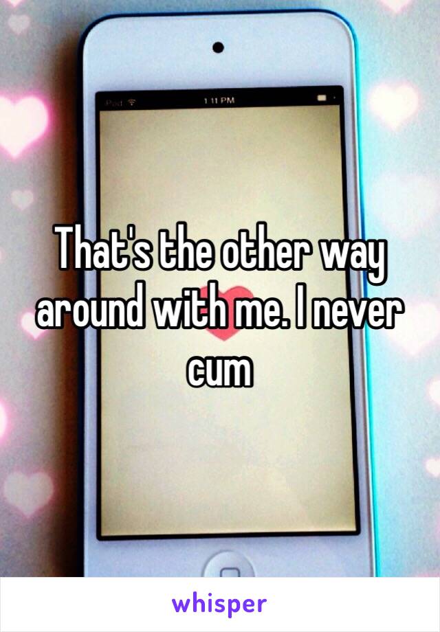 That's the other way around with me. I never cum