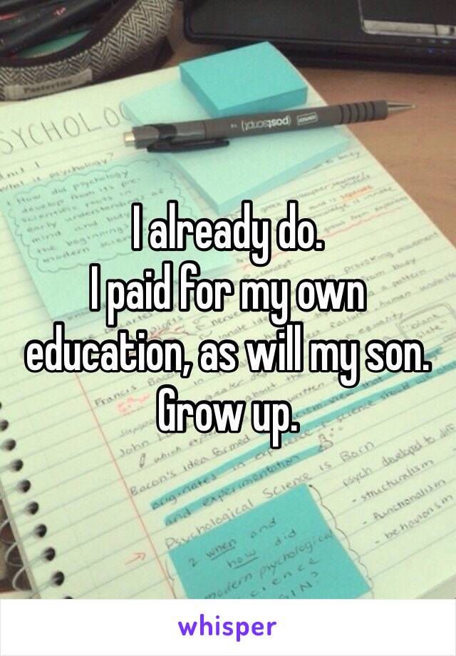 I already do. 
I paid for my own education, as will my son. 
Grow up. 