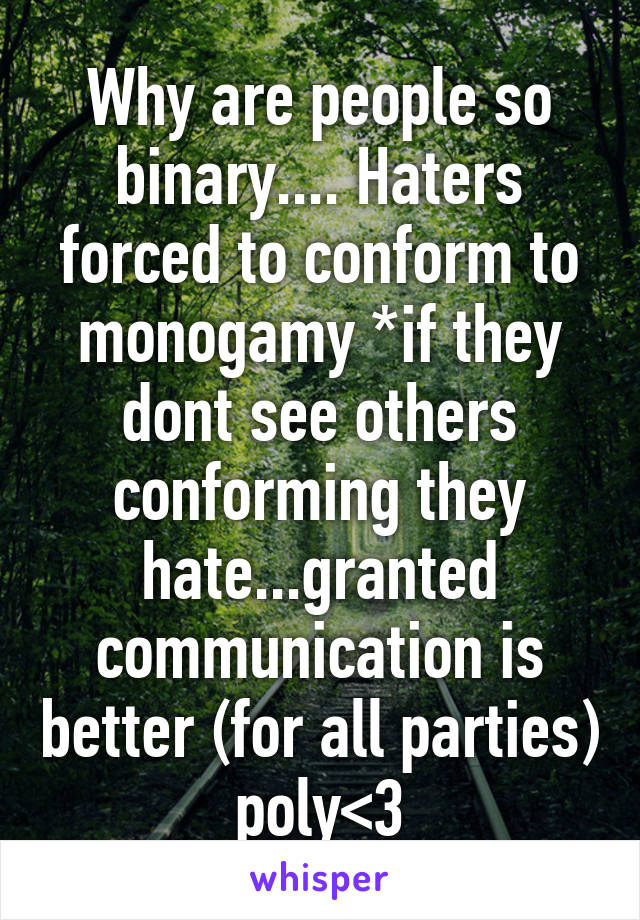 Why are people so binary.... Haters forced to conform to monogamy *if they dont see others conforming they hate...granted communication is better (for all parties) poly<3