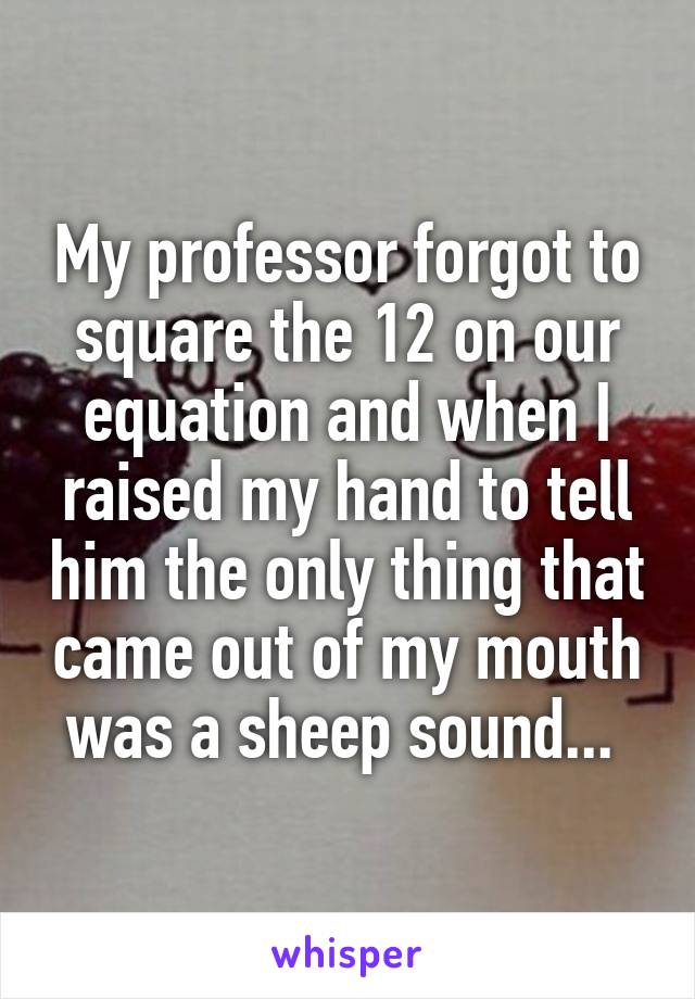 My professor forgot to square the 12 on our equation and when I raised my hand to tell him the only thing that came out of my mouth was a sheep sound... 