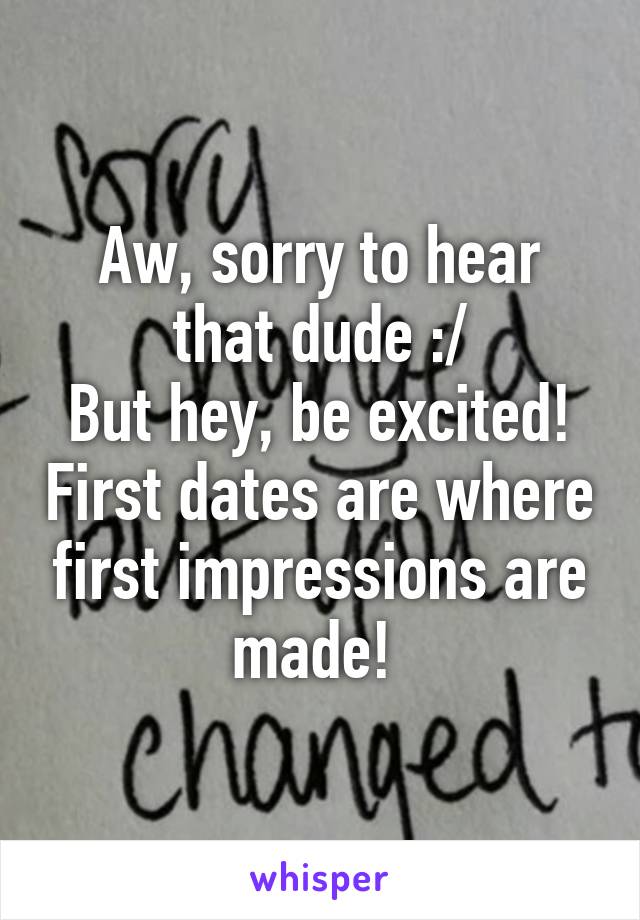 Aw, sorry to hear that dude :/
But hey, be excited! First dates are where first impressions are made! 