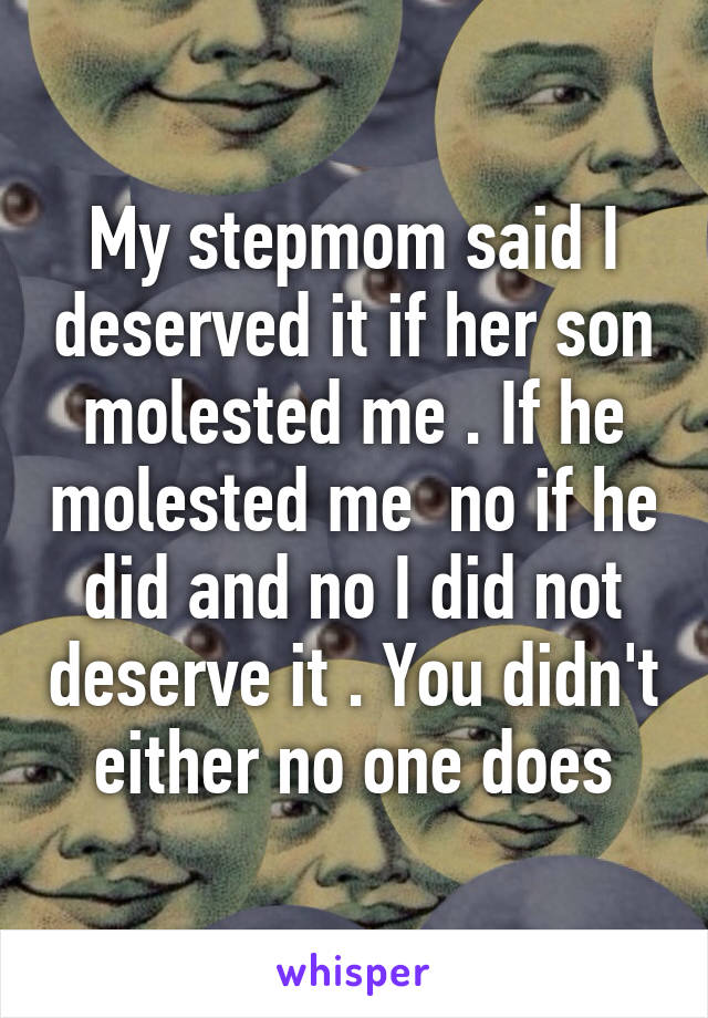 My stepmom said I deserved it if her son molested me . If he molested me  no if he did and no I did not deserve it . You didn't either no one does