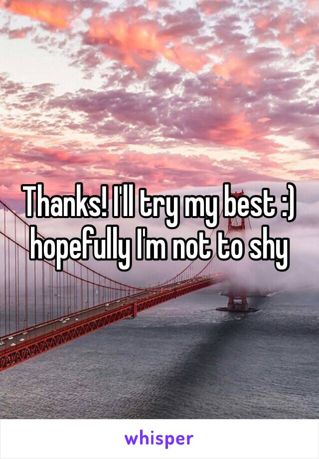 Thanks! I'll try my best :) hopefully I'm not to shy