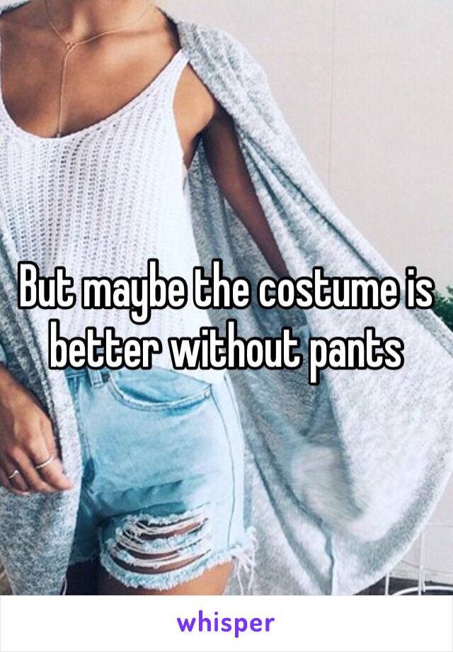 But maybe the costume is better without pants 