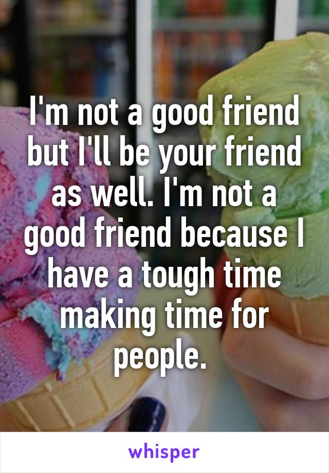 I'm not a good friend but I'll be your friend as well. I'm not a good friend because I have a tough time making time for people. 