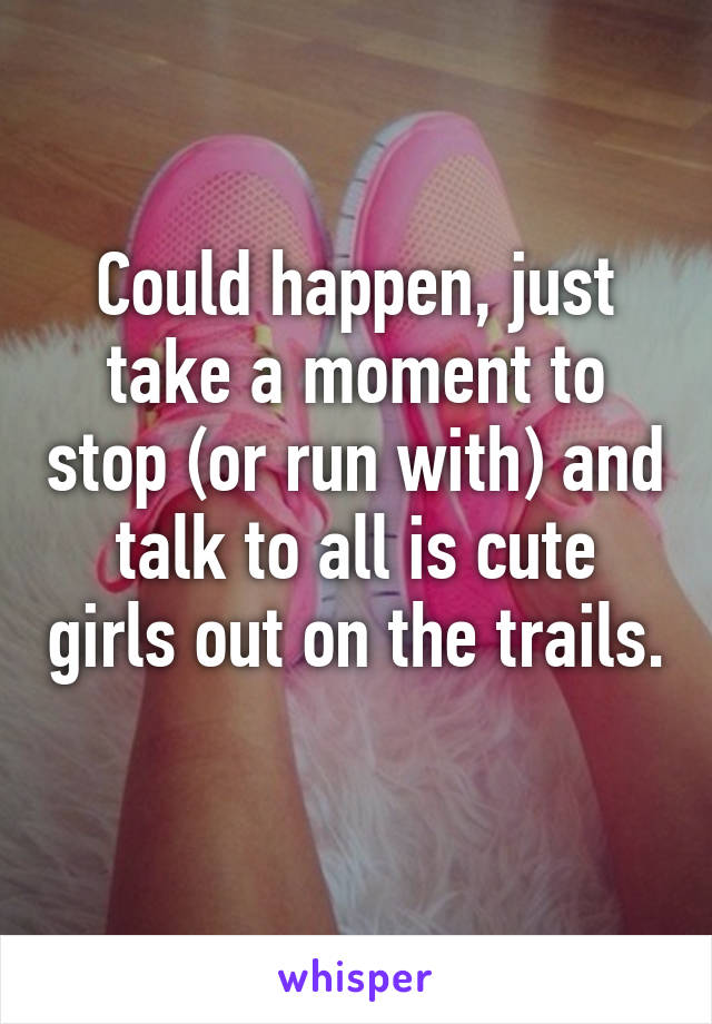 Could happen, just take a moment to stop (or run with) and talk to all is cute girls out on the trails. 