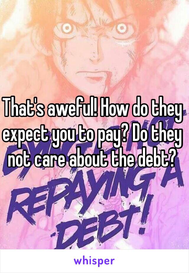 That's aweful! How do they expect you to pay? Do they not care about the debt?