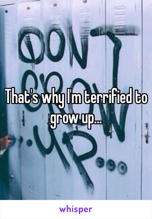 That's why I'm terrified to grow up...