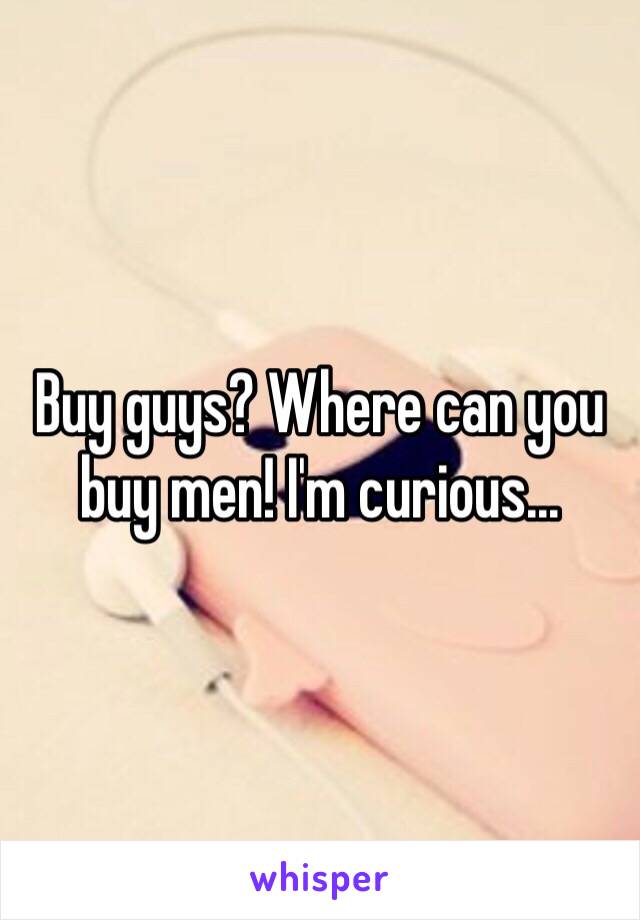 Buy guys? Where can you buy men! I'm curious...