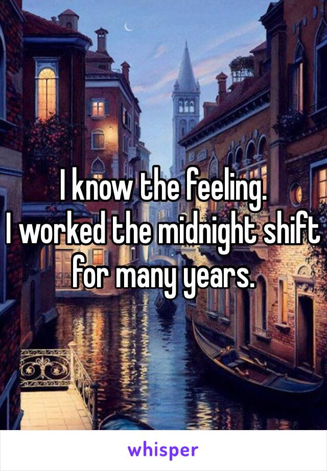 I know the feeling. 
I worked the midnight shift for many years.