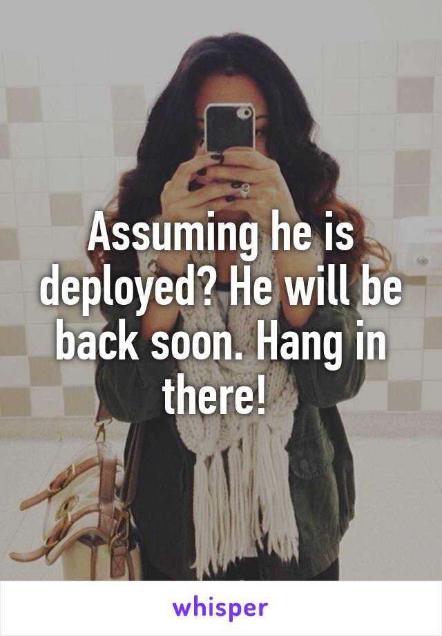 Assuming he is deployed? He will be back soon. Hang in there! 