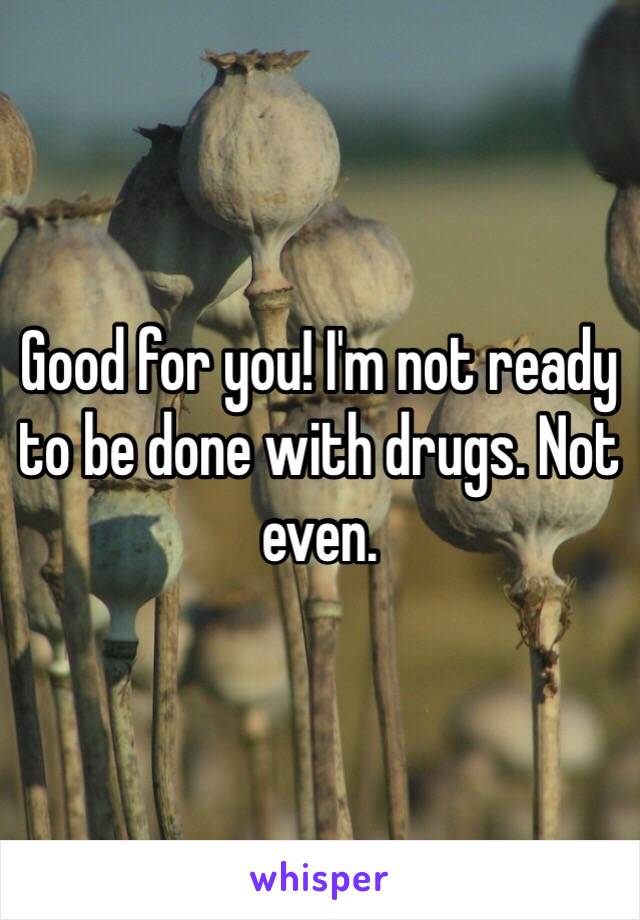 Good for you! I'm not ready to be done with drugs. Not even.