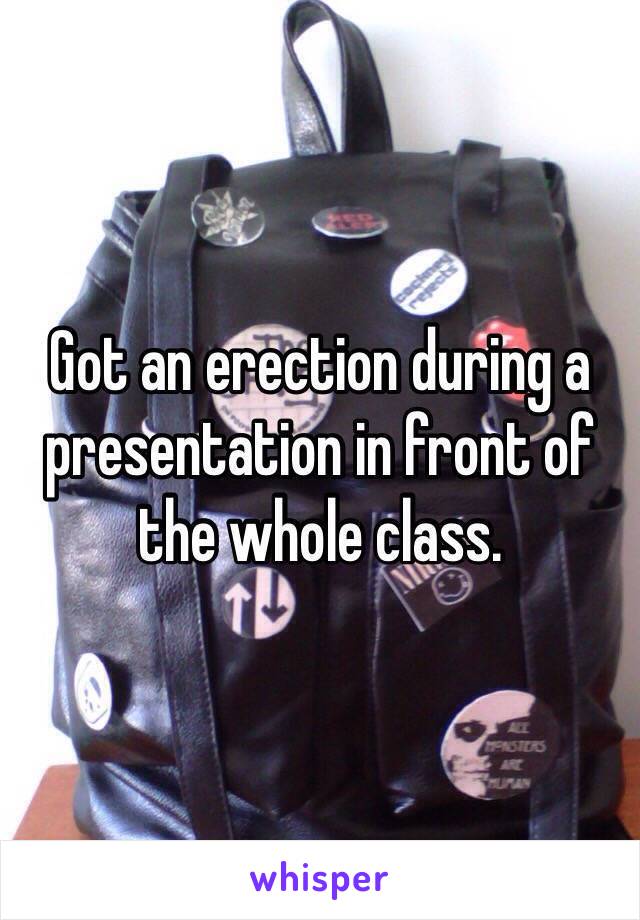 Got an erection during a presentation in front of the whole class.