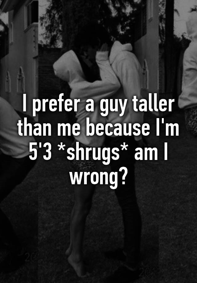 I Prefer A Guy Taller Than Me Because Im 53 Shrugs Am I Wrong 1160