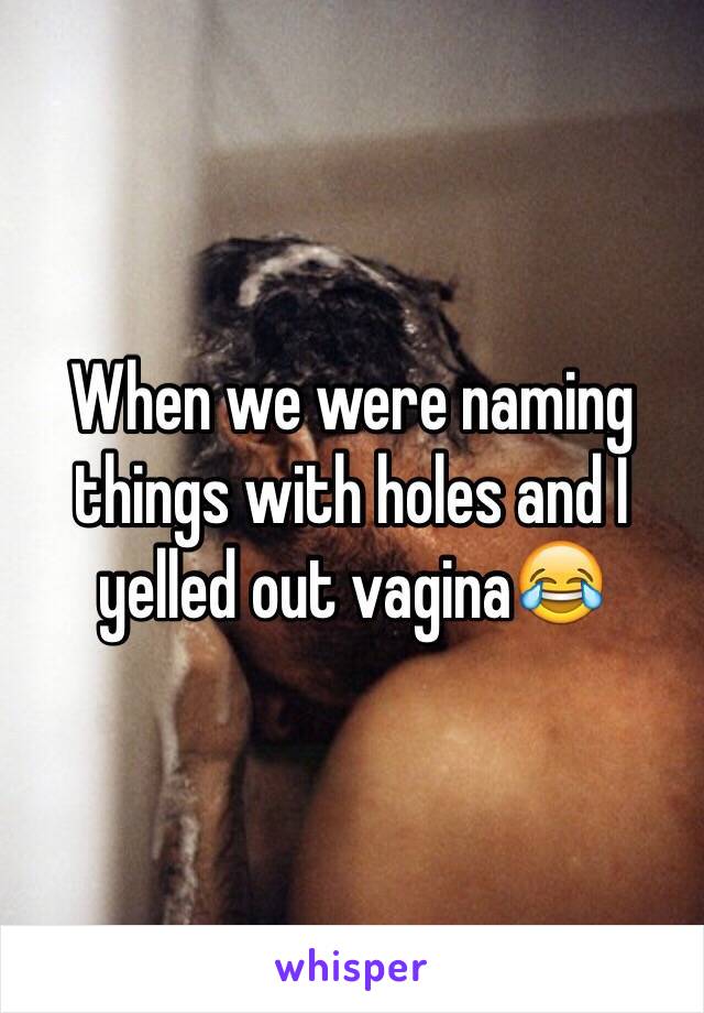 When we were naming things with holes and I yelled out vagina😂