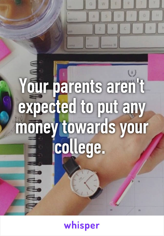 Your parents aren't expected to put any money towards your college. 