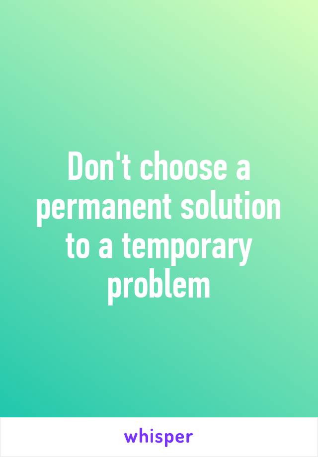 Don't choose a permanent solution to a temporary problem