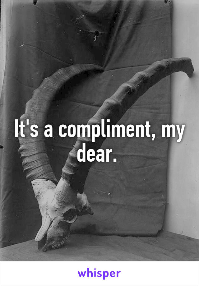 It's a compliment, my dear. 