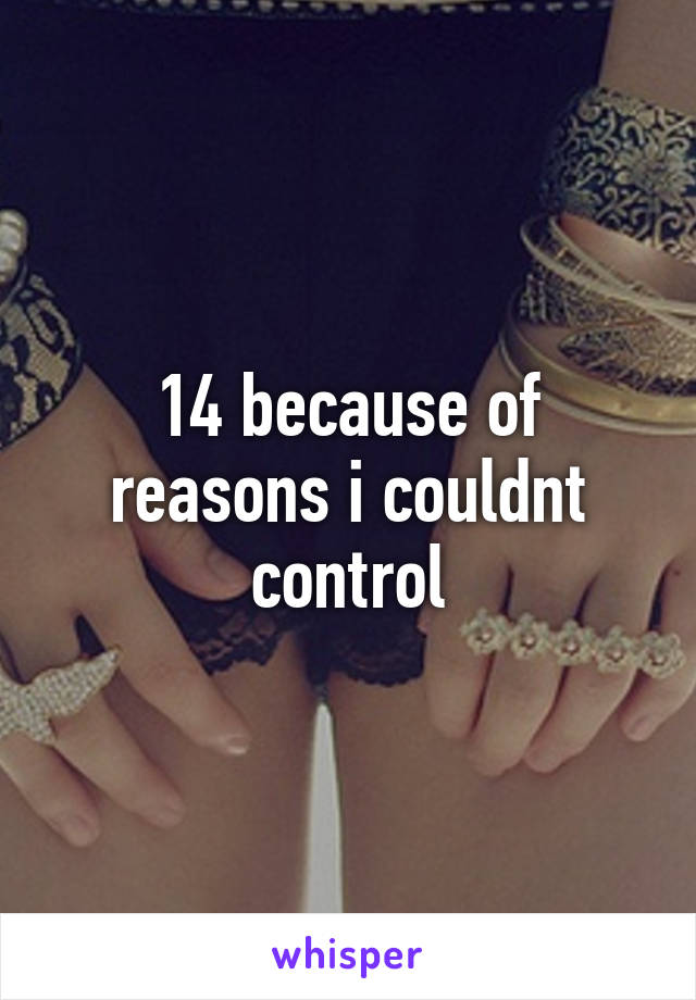 14 because of reasons i couldnt control