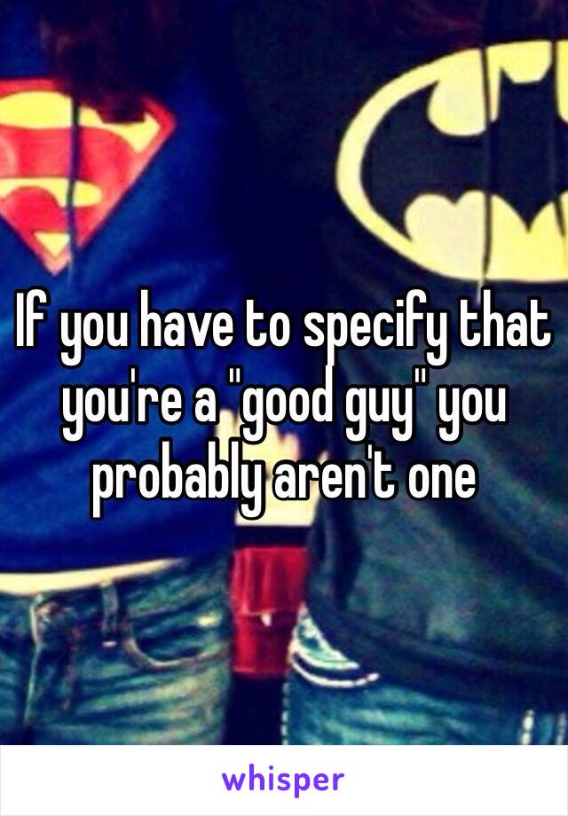 If you have to specify that you're a "good guy" you probably aren't one