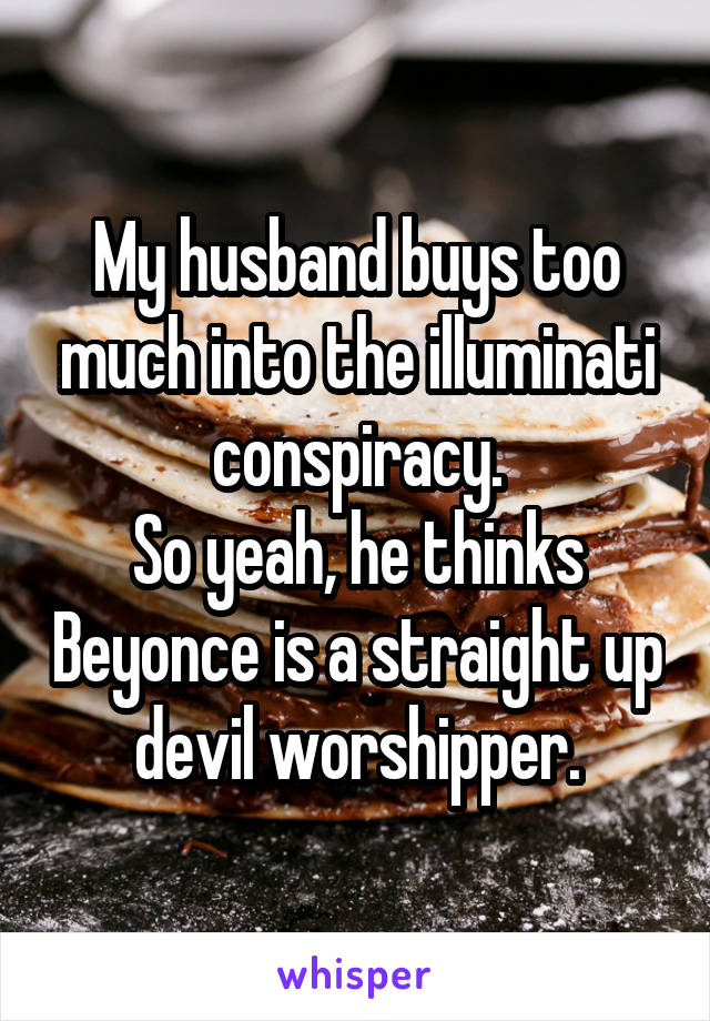 My husband buys too much into the illuminati conspiracy.
So yeah, he thinks Beyonce is a straight up devil worshipper.