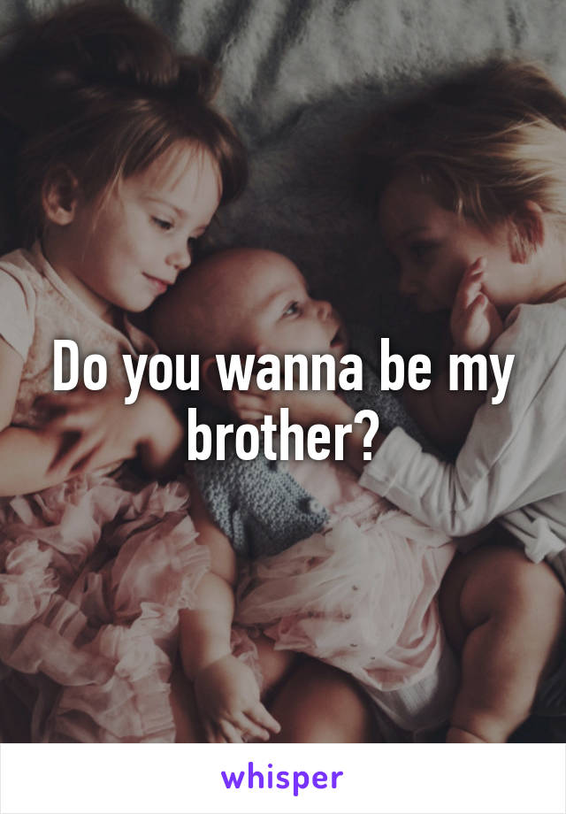 Do you wanna be my brother?