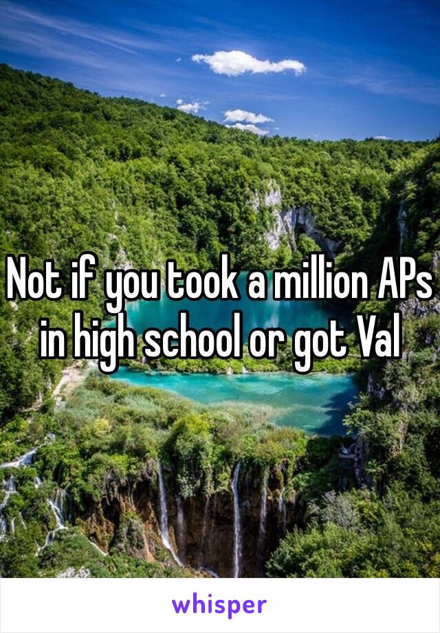 Not if you took a million APs in high school or got Val