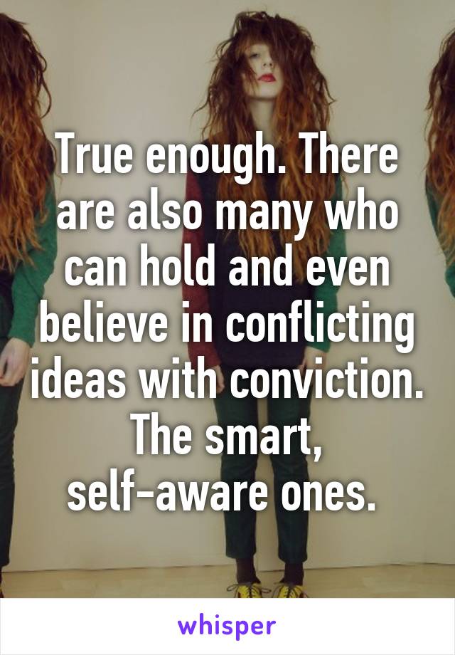 True enough. There are also many who can hold and even believe in conflicting ideas with conviction. The smart, self-aware ones. 