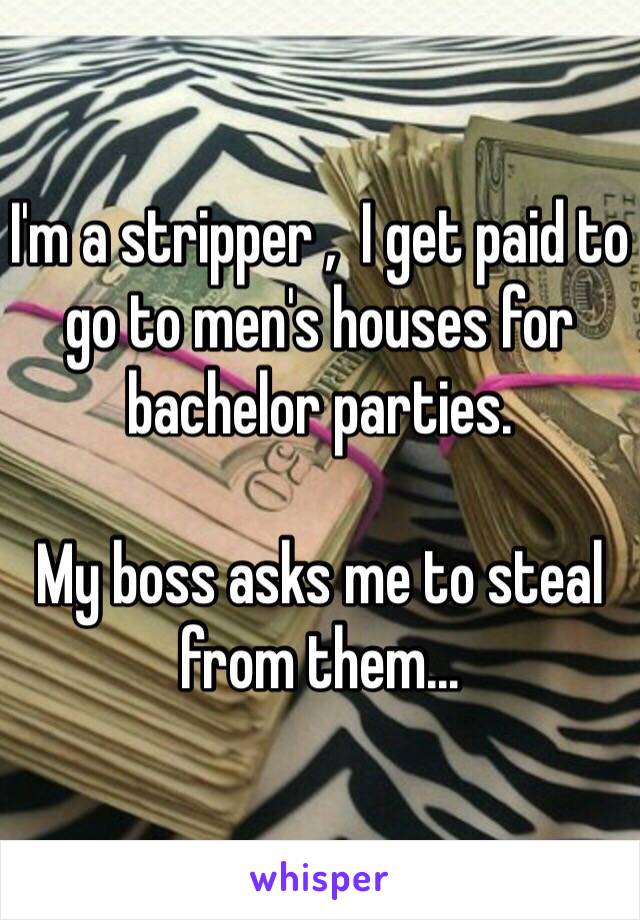 I'm a stripper ,  I get paid to go to men's houses for bachelor parties.

My boss asks me to steal from them...