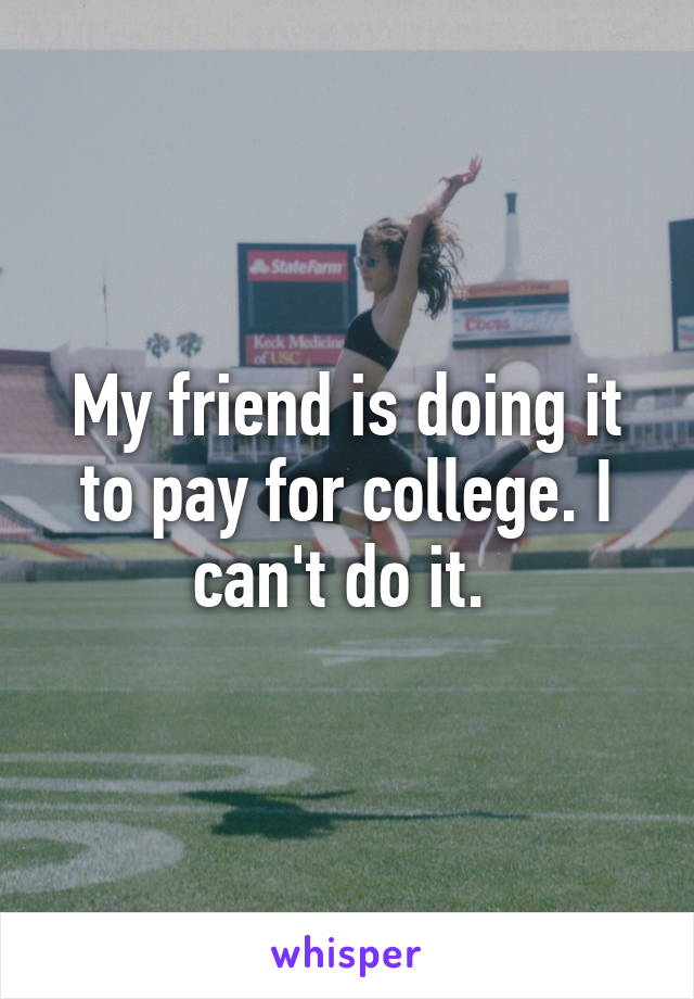 My friend is doing it to pay for college. I can't do it. 