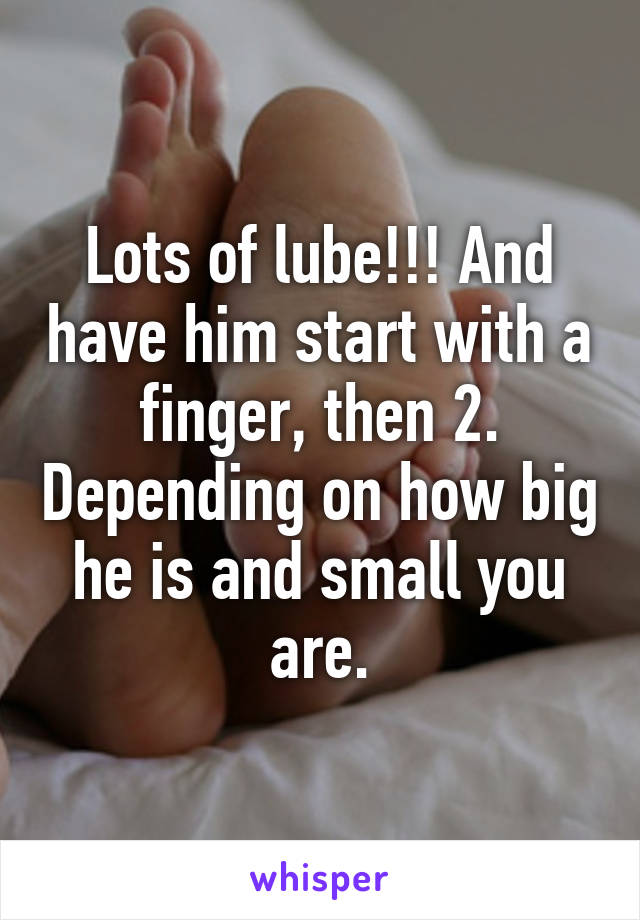 Lots of lube!!! And have him start with a finger, then 2. Depending on how big he is and small you are.