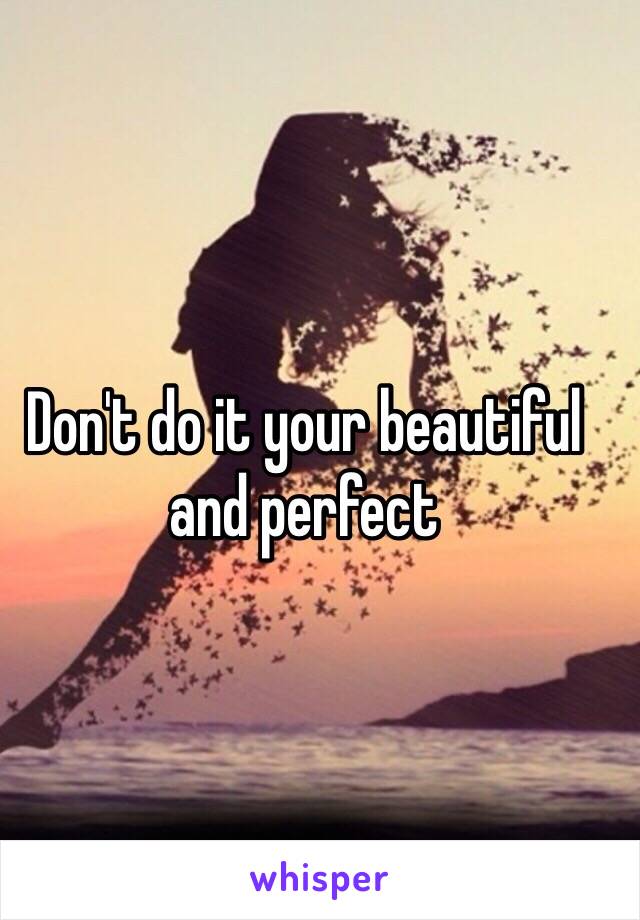 Don't do it your beautiful and perfect 