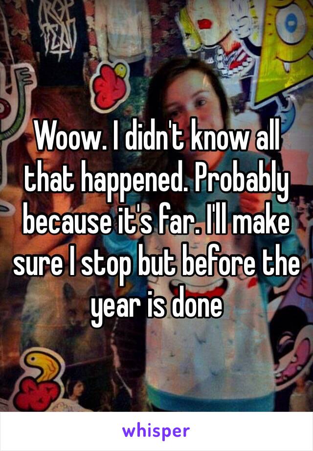 Woow. I didn't know all that happened. Probably because it's far. I'll make sure I stop but before the year is done 