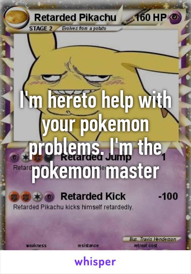 I'm hereto help with your pokemon problems. I'm the pokemon master